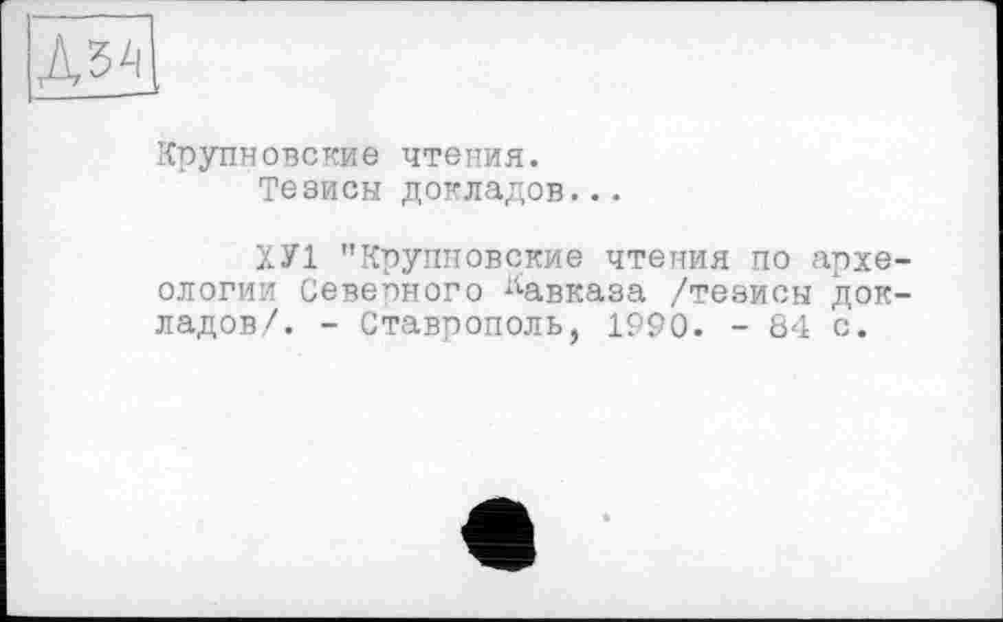 ﻿Крупновские чтения.
Тезисы докладов...
ХУ1 "Крупновские чтения по археологии Северного Кавказа /тезисы докладов/. - Ставрополь, 1990. - 84 с.